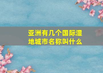 亚洲有几个国际湿地城市名称叫什么