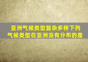 亚洲气候类型复杂多样下列气候类型在亚洲没有分布的是