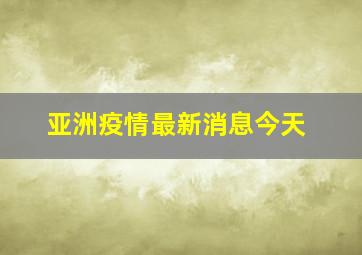 亚洲疫情最新消息今天