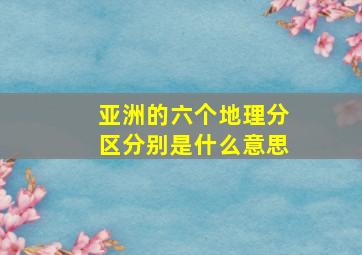 亚洲的六个地理分区分别是什么意思