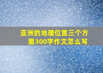 亚洲的地理位置三个方面300字作文怎么写