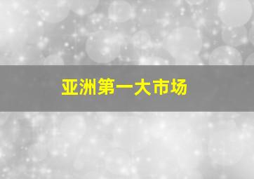 亚洲第一大市场