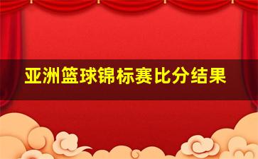 亚洲篮球锦标赛比分结果