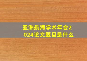 亚洲航海学术年会2024论文题目是什么