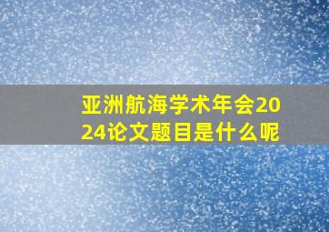 亚洲航海学术年会2024论文题目是什么呢