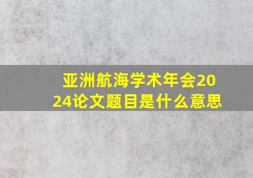 亚洲航海学术年会2024论文题目是什么意思