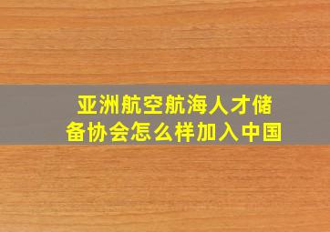 亚洲航空航海人才储备协会怎么样加入中国