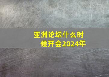 亚洲论坛什么时候开会2024年