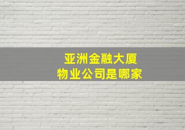 亚洲金融大厦物业公司是哪家