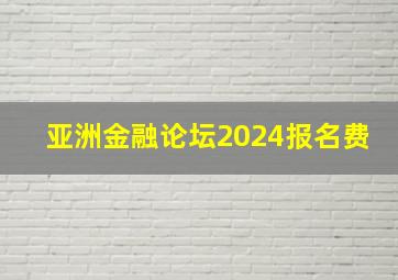 亚洲金融论坛2024报名费