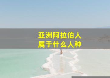 亚洲阿拉伯人属于什么人种