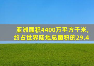 亚洲面积4400万平方千米,约占世界陆地总面积的29.4