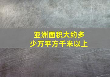 亚洲面积大约多少万平方千米以上