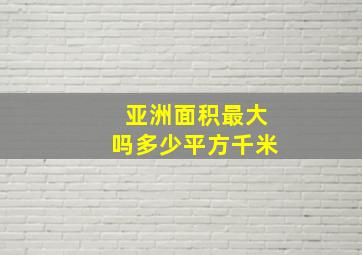 亚洲面积最大吗多少平方千米