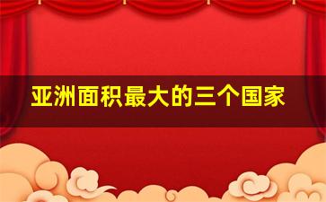 亚洲面积最大的三个国家