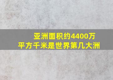 亚洲面积约4400万平方千米是世界第几大洲