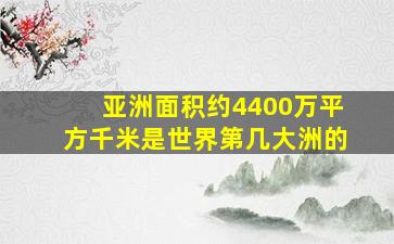 亚洲面积约4400万平方千米是世界第几大洲的