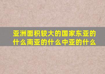 亚洲面积较大的国家东亚的什么南亚的什么中亚的什么