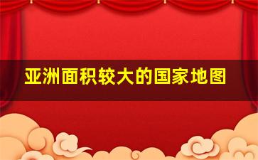 亚洲面积较大的国家地图