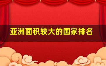 亚洲面积较大的国家排名