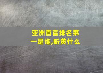 亚洲首富排名第一是谁,听黄什么