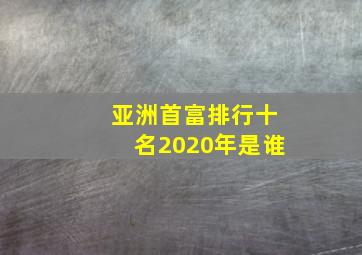 亚洲首富排行十名2020年是谁