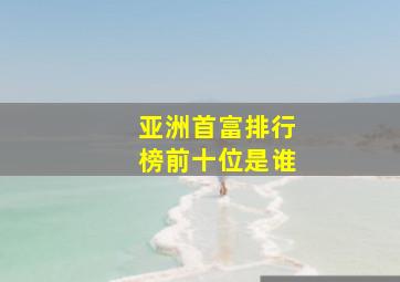 亚洲首富排行榜前十位是谁