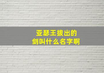 亚瑟王拔出的剑叫什么名字啊