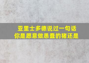 亚里士多德说过一句话你是愿意做愚蠢的猪还是