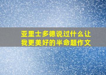 亚里士多德说过什么让我更美好的半命题作文