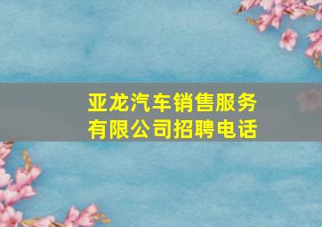 亚龙汽车销售服务有限公司招聘电话