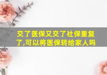 交了医保又交了社保重复了,可以将医保转给家人吗