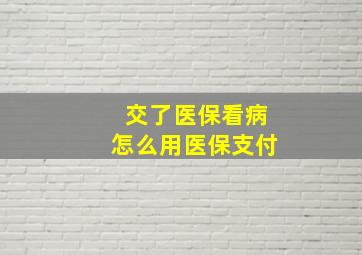 交了医保看病怎么用医保支付