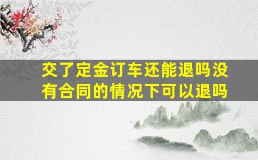 交了定金订车还能退吗没有合同的情况下可以退吗