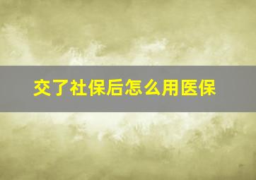 交了社保后怎么用医保