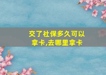 交了社保多久可以拿卡,去哪里拿卡