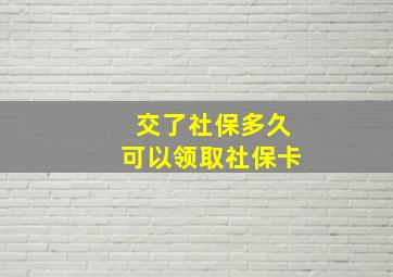 交了社保多久可以领取社保卡