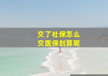 交了社保怎么交医保划算呢