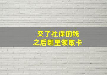 交了社保的钱之后哪里领取卡