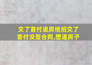 交了首付退房绝招交了首付没签合同,想退房子