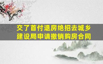 交了首付退房绝招去城乡建设局申请撤销购房合同