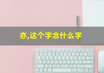 亦,这个字念什么字