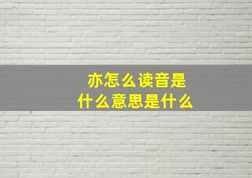 亦怎么读音是什么意思是什么