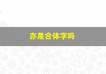 亦是合体字吗