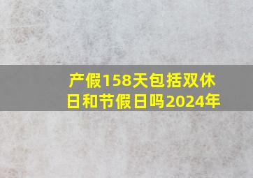 产假158天包括双休日和节假日吗2024年