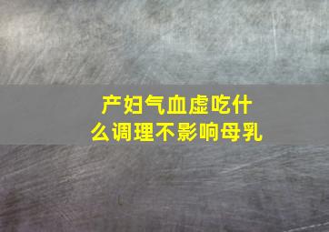 产妇气血虚吃什么调理不影响母乳