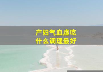 产妇气血虚吃什么调理最好