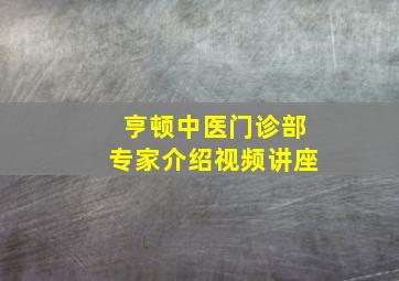 亨顿中医门诊部专家介绍视频讲座