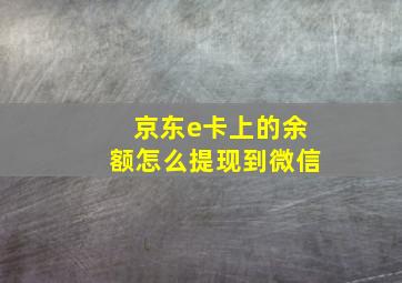 京东e卡上的余额怎么提现到微信