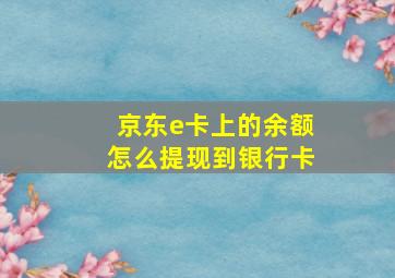 京东e卡上的余额怎么提现到银行卡